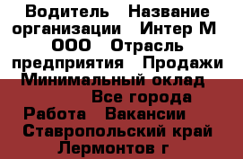 Водитель › Название организации ­ Интер-М, ООО › Отрасль предприятия ­ Продажи › Минимальный оклад ­ 50 000 - Все города Работа » Вакансии   . Ставропольский край,Лермонтов г.